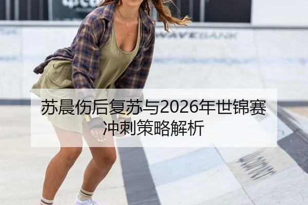 苏晨伤后复苏与2026年世锦赛冲刺策略解析