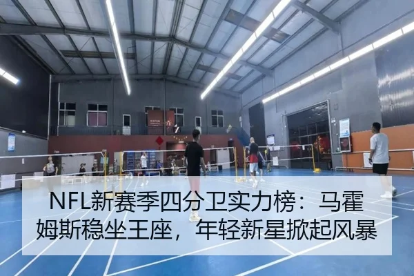 NFL新赛季四分卫实力榜：马霍姆斯稳坐王座，年轻新星掀起风暴