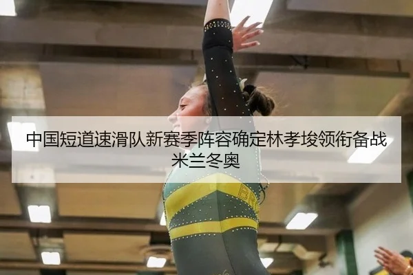 中国短道速滑队新赛季阵容确定林孝埈领衔备战米兰冬奥